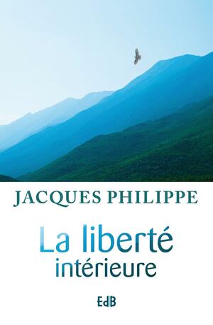 La Liberté Intérieure: La Force De La Foi, De L'espérance Et De L'amour by Jacques Philippe