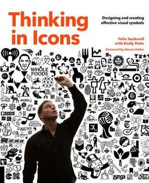 Thinking in Icons: Designing and Creating Effective Visual Symbols by Felix Sockwell, Emily Potts, Steven Heller