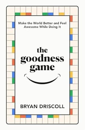 The Goodness Game: Make the World Better and Feel Awesome While Doing it by Bryan D Driscoll, Bryan D Driscoll