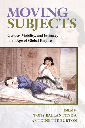 Moving Subjects: Gender, Mobility, and Intimacy in an Age of Global Empire by Tony Ballantyne