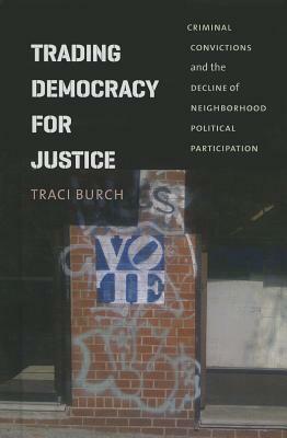 Trading Democracy for Justice: Criminal Convictions and the Decline of Neighborhood Political Participation by Traci Burch