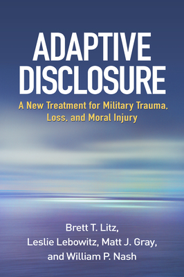 Adaptive Disclosure: A New Treatment for Military Trauma, Loss, and Moral Injury by Matt J. Gray, Brett T. Litz, Leslie Lebowitz