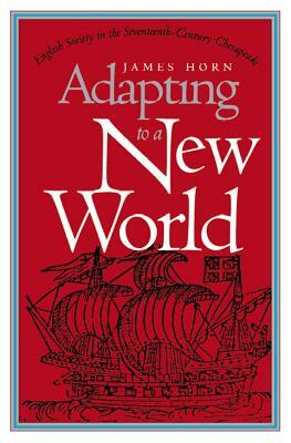 Adapting to a New World: English Society in the Seventeenth-Century Chesapeake by James Horn