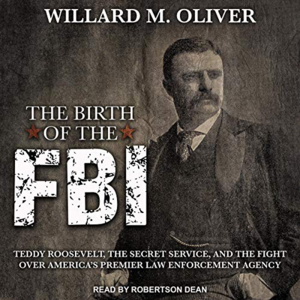 Teddy Roosevelt, the Secret Service, and the Birth of the FBI by Willard M. Oliver