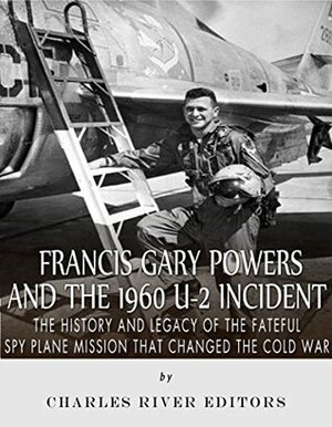 Francis Gary Powers and the 1960 U-2 Incident: The History and Legacy of the Fateful Spy Plane Mission that Changed the Cold War by Charles River Editors