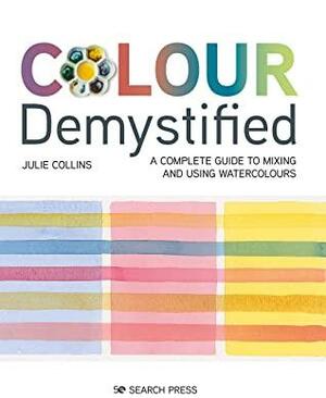 Colour Demystified: A complete guide to mixing and using watercolours by Julie Collins