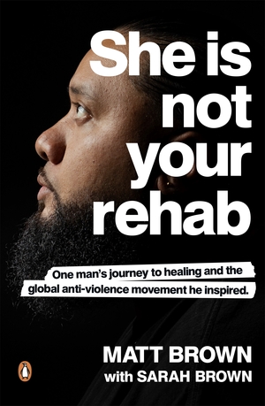 She Is Not Your Rehab: One Man's Journey to Healing and the Global Anti-Violence Movement He Inspired by Sarah Brown, Matt Brown