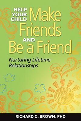 Help Your Child Make Friends and Be a Friend: Nurturing Lifetime Relationships by Richard Brown