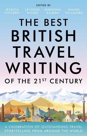 The Best British Travel Writing of the 21st Century: A Celebration of Outstanding Travel Storytelling from Around the World by Simon Willmore, Levison Wood, Monisha Rajesh, Jessica Vincent