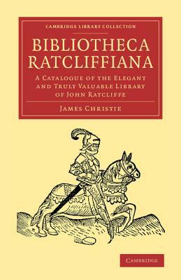 Bibliotheca Ratcliffiana: A Catalogue of the Elegant and Truly Valuable Library of John Ratcliffe by James Christie
