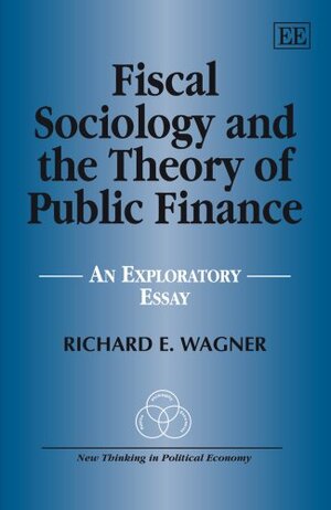 Fiscal Sociology and the Theory of Public Finance: An Exploratory Essay by Richard E. Wagner
