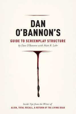 Dan O'Bannon's Guide to Screenplay Structure: Inside Tips from the Writer of Alien, Total Recall & Return of the Living Dead by Matt Lohr, Dan O'Bannon