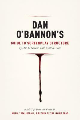 Dan O'Bannon's Guide to Screenplay Structure: Inside Tips from the Writer of Alien, Total Recall & Return of the Living Dead by Matt Lohr, Dan O'Bannon