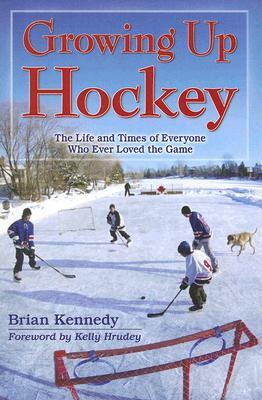 Growing Up Hockey: The Life and Times of Everyone Who Ever Loved the Game by Brian Kennedy