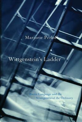 Wittgenstein's Ladder: Poetic Language and the Strangeness of the Ordinary by Marjorie Perloff