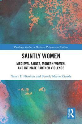 Saintly Women: Medieval Saints, Modern Women, and Intimate Partner Violence by Beverly Mayne Kienzle, Nancy Nienhuis