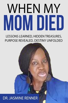 When My Mom Died Lessons Learned Hidden Treasures, Purpose Revealed, Destiny Unfolded by Jasmine Renner