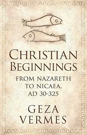 Christian Beginnings: From Nazareth to Nicaea, AD 30–325 by Géza Vermes