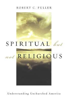 Spiritual, But Not Religious: Understanding Unchurched America by Robert C. Fuller