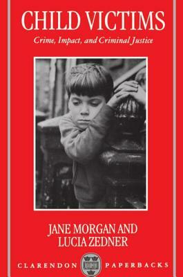 Child Victims: Crime, Impact, and Criminal Justice by Jane Morgan, Lucia Zedner
