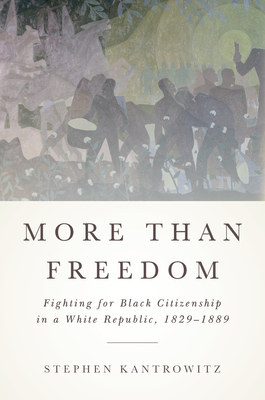 More Than Freedom: Fighting for Black Citizenship in a White Republic, 1829-1889 by Stephen Kantrowitz