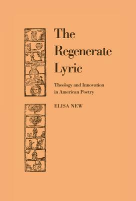 The Regenerate Lyric: Theology and Innovation in American Poetry by Elisa New