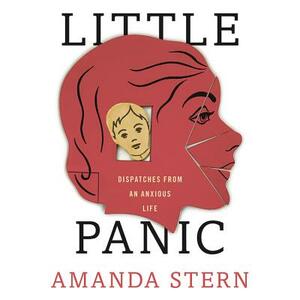 Little Panic: Dispatches from an Anxious Life by Amanda Stern