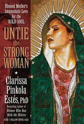Untie the Strong Woman: Blessed Mother's Immaculate Love for the Wild Soul by Clarissa Pinkola Estés