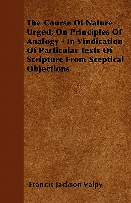 The Course Of Nature Urged, On Principles Of Analogy - In Vindication Of Particular Texts Of Scripture From Sceptical Objections by Francis Edward Jackson Valpy