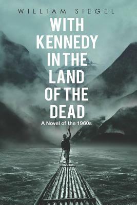 With Kennedy in the Land of the Dead: A Novel of the 1960s by William Siegel