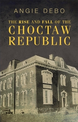 The Rise and Fall of the Choctaw Republic by Angie Debo