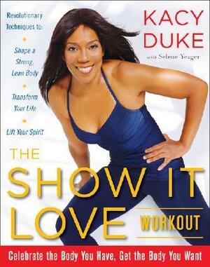 The Show It Love Workout: Celebrate the Body You Have, Get the Body You Want by Selene Yeager, Kacy Duke