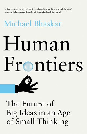 Human Frontiers: The Future of Big Ideas in an Age of Small Thinking by Michael Bhaskar