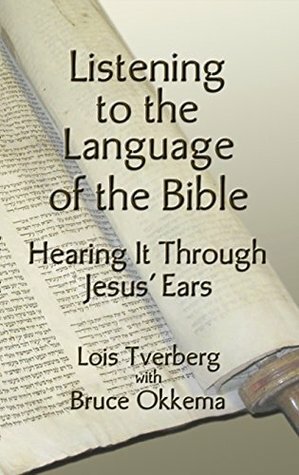 Listening to the Language of the Bible: Hearing It Through Jesus' Ears by Bruce Okkema, Lois Tverberg