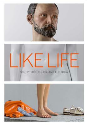 Like Life: Sculpture, Color, and the Body by Luke Syson, Sheena Wagstaff, Emerson Bowyer