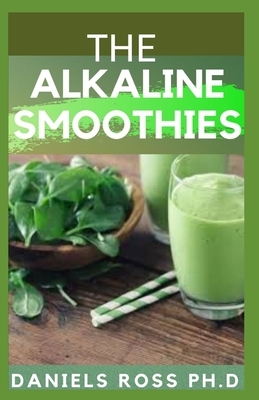 The Alkaline Smoothies: Alkaline Smoothie Juice Recipes to Detox, Lose Weight, and Feel Energized (Delicious Fruit, Veggie and Superfood Smoot by Daniels Ross Ph. D.