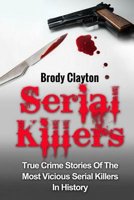 Serial Killers: True Crime Stories Of The Most Vicious Serial Killers In History: Serial Killers Profiles And Stories by Brody Clayton