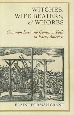 Witches, Wife Beaters, and Whores: Common Law and Common Folk in Early America by Elaine Forman Crane