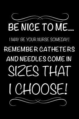 Be Nice To Me... I May Be Your Nurse Someday! Remember Catheters and Needles Come In Sizes That I Choose!: Funny Nurse Appreciation Diary, Memory Book by Creative Juices Publishing