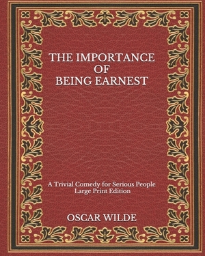 The Importance of Being Earnest: A Trivial Comedy for Serious People - Large Print Edition by Oscar Wilde