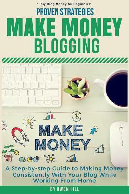 Make Money Blogging: Proven Strategies and Tools, Step-By-Step Guide to Making Money Consistently with Your Blog While Working from Home by Owen Hill