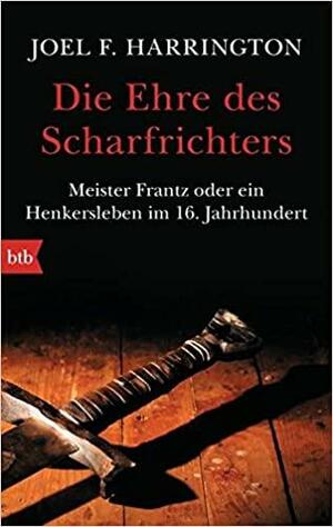 Die Ehre des Scharfrichters : Meister Frantz oder ein Henkersleben im 16. Jahrhundert by Joel F. Harrington