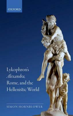 Lykophron's Alexandra, Rome, and the Hellenistic World by Simon Hornblower