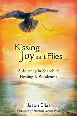 Kissing Joy As It Flies: A Journey in Search of Healing and Wholeness by Jason Elias