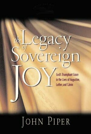 The Legacy of Sovereign Joy: God's Triumphant Grace in the Lives of Augustine, Luther and Calvin by John Piper