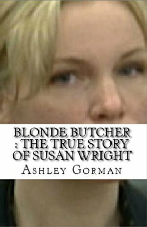 Blue Eyed Butcher : The True Story of Susan Wright by Ashley Gorman