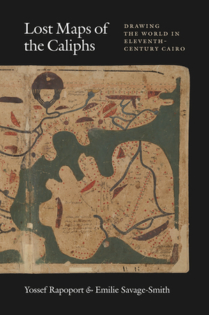 Lost Maps of the Caliphs: Drawing the World in Eleventh-Century Cairo by Yossef Rapoport, Emilie Savage-Smith