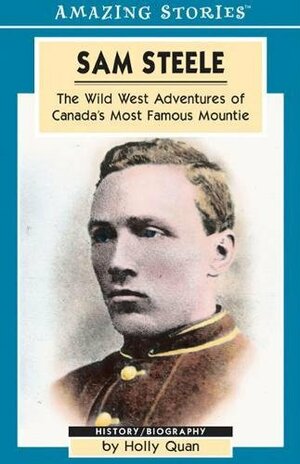 Sam Steele: The Wild West Adventures of Canada's Most Famous Mountie by Quan, Holly Quan