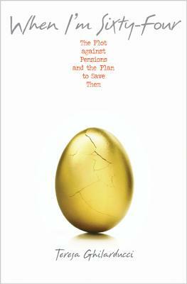 When I'm Sixty-Four: The Plot Against Pensions and the Plan to Save Them by Teresa Ghilarducci