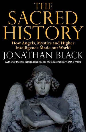 The Sacred History: How Angels, Mystics and Higher Intelligence Made Our World by Jonathan Black, Mark Booth